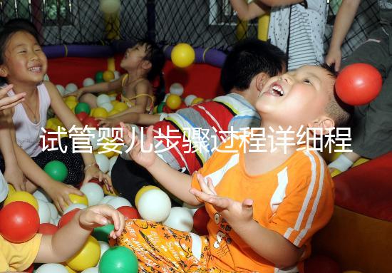 試管嬰兒步驟過(guò)程詳細(xì)程(試管嬰兒步驟過(guò)程詳細(xì)程述)