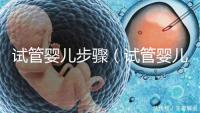 試管嬰兒步驟(試管嬰兒步驟過程詳細(xì)時(shí)間)