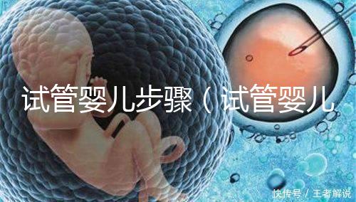 試管嬰兒步驟(試管嬰兒步驟過程詳細時間)