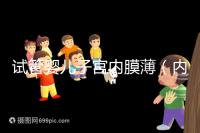 試管嬰兒子宮內(nèi)膜薄（內(nèi)膜薄只有6能做試管嗎）