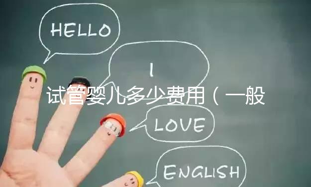 試管嬰兒多少費用(一般做試管嬰兒多少費用)