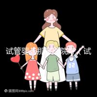 試管嬰兒那家醫(yī)院好(試管嬰兒那家醫(yī)院好排第一好)