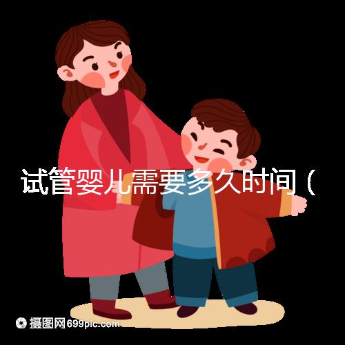 試管嬰兒需要多久時(shí)間（試管嬰兒需要多久時(shí)間？）