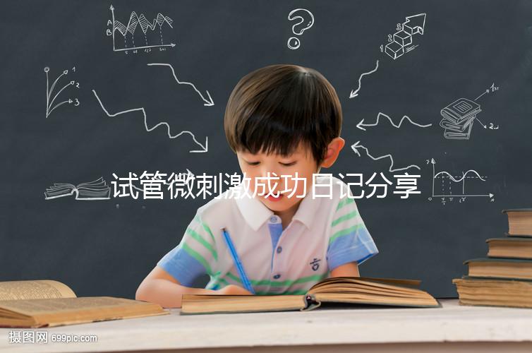 試管微刺激成功日記分享，看看有經驗的大齡姐妹怎么說