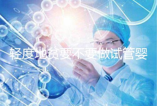 輕度地貧要不要做試管嬰兒？具體要以嚴重程度而定