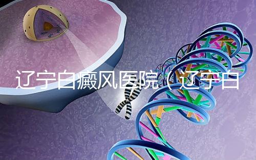 遼寧白癜風(fēng)醫(yī)院(遼寧白癜風(fēng)治療醫(yī)院)