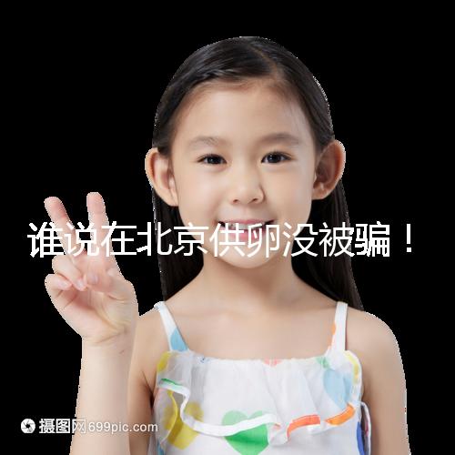 誰(shuí)說(shuō)在北京供卵沒(méi)被騙！過(guò)來(lái)人:及時(shí)報(bào)案至關(guān)重要