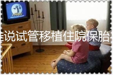 誰說試管移植住院保胎與不住院沒有區(qū)別!成功率就是其一