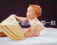 誰說順產胎頭出來那一刻不疼，過來人表示會有這兩大感覺