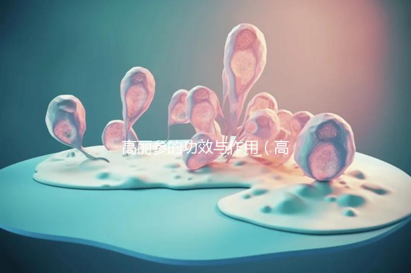 高麗參的功效與作用（高麗參的功效與作用適合哪些人）