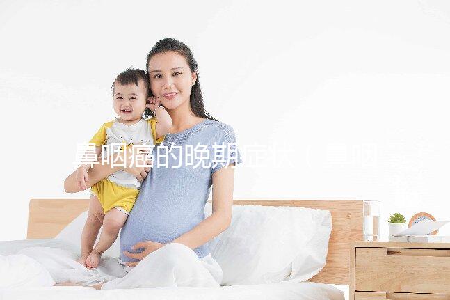 鼻咽癌的晚期癥狀(鼻咽癌的晚期癥狀表現(xiàn)有哪些)