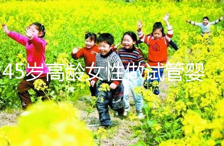 45歲高齡女性做試管嬰兒是個坎，只有過來人才知道多么不易