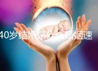 40歲結婚是什么婚姻速覽，不管晚不晚可不能錯過緣分