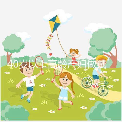 40歲以上高齡產(chǎn)婦做試管嬰兒需謹慎