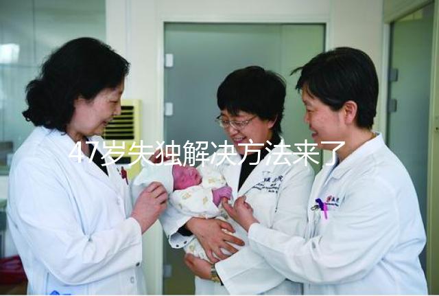 47歲失獨(dú)解決方法來了，能否再要孩子除了考慮年齡還有..