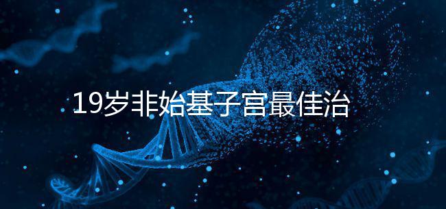 19歲非始基子宮最佳治療年齡！看看什么時候做手術合適