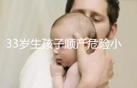 33歲生孩子順產危險小、恢復好，前提：頭位胎兒小于八斤