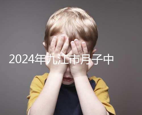 2024年九江市月子中心前十名揭曉，連溪區獲得第一名