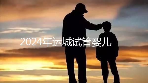 2024年運城試管嬰兒醫院排名來了！哪個助孕實力強一目了然？