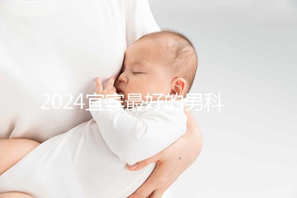 2024宜賓最好的男科醫(yī)院排名公開(kāi)，翠屏前三更專業(yè)