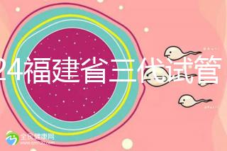 2024福建省三代試管嬰兒醫(yī)院大全,看完就知道去哪里了