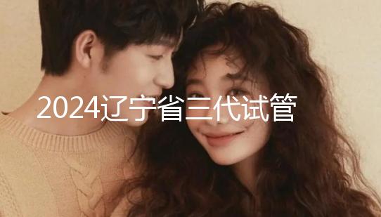 2024遼寧省三代試管嬰兒醫院大全，盛京以外還有選擇？