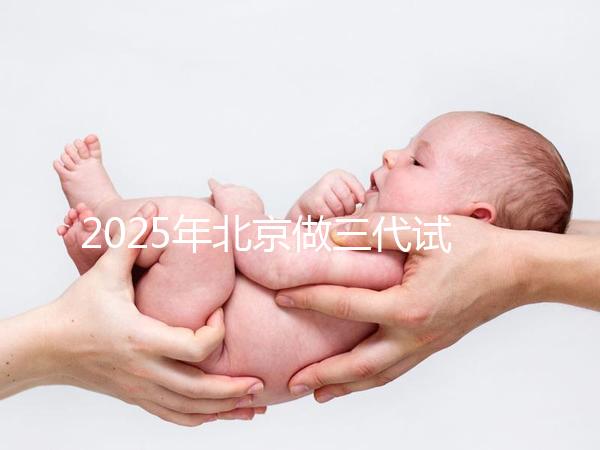 2025年北京做三代試管嬰兒醫院排名，名單已列出任你選！