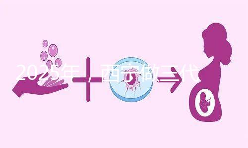 2025年,西寧做三代試管嬰兒的成本大揭秘:初步預測為7