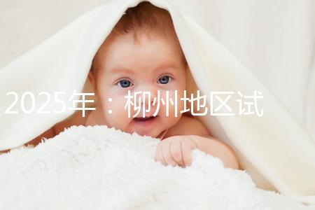 2025年：柳州地區(qū)試管嬰兒價(jià)目表清單，看具體費(fèi)用！