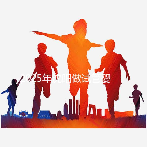 2025年沈陽做試管嬰兒大概需要多少錢？三代試管嬰兒費(fèi)用標(biāo)準(zhǔn)揭秘