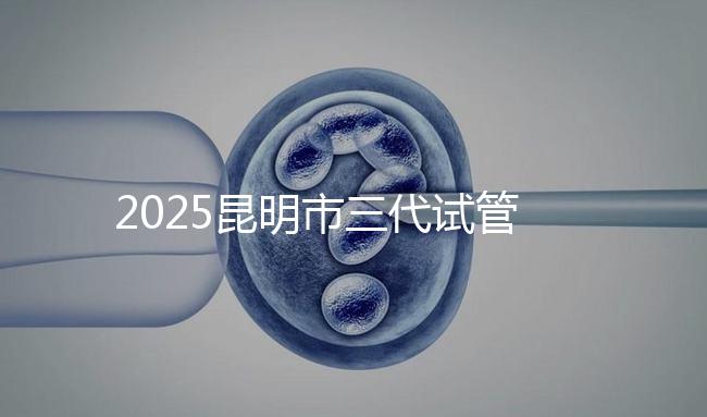 2025昆明市三代試管嬰兒費用明細(xì):12萬起體驗專業(yè)三代試管助孕服務(wù)